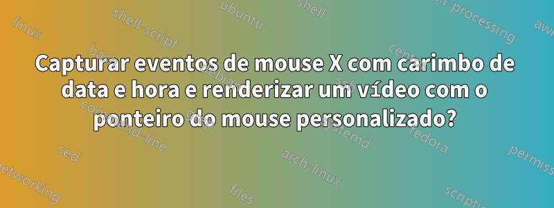 Capturar eventos de mouse X com carimbo de data e hora e renderizar um vídeo com o ponteiro do mouse personalizado?