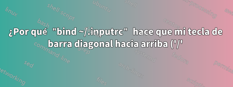 ¿Por qué "bind ~/.inputrc" hace que mi tecla de barra diagonal hacia arriba ('/') se desactive hasta que vuelva a iniciar sesión?
