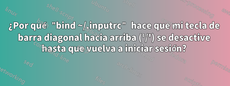 ¿Por qué "bind ~/.inputrc" hace que mi tecla de barra diagonal hacia arriba ('/') se desactive hasta que vuelva a iniciar sesión?