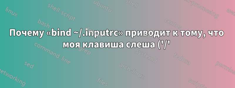 Почему «bind ~/.inputrc» приводит к тому, что моя клавиша слеша ('/') отключается до тех пор, пока я не войду в систему повторно?