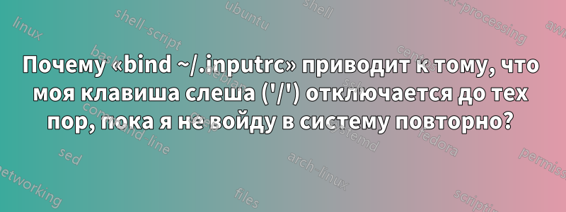 Почему «bind ~/.inputrc» приводит к тому, что моя клавиша слеша ('/') отключается до тех пор, пока я не войду в систему повторно?