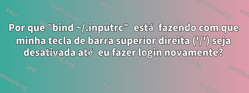 Por que "bind ~/.inputrc" está fazendo com que minha tecla de barra superior direita ('/') seja desativada até eu fazer login novamente?