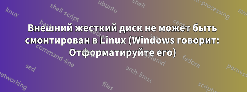 Внешний жесткий диск не может быть смонтирован в Linux (Windows говорит: Отформатируйте его)