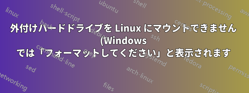 外付けハードドライブを Linux にマウントできません (Windows では「フォーマットしてください」と表示されます)