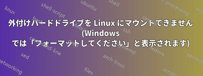 外付けハードドライブを Linux にマウントできません (Windows では「フォーマットしてください」と表示されます)