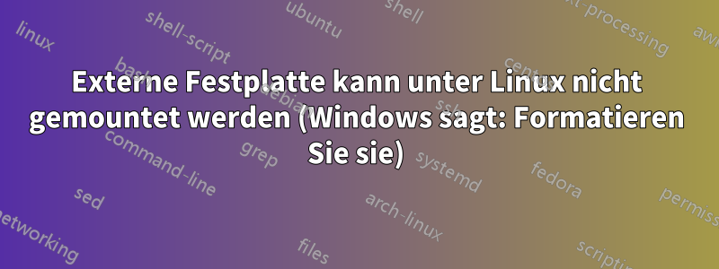 Externe Festplatte kann unter Linux nicht gemountet werden (Windows sagt: Formatieren Sie sie)