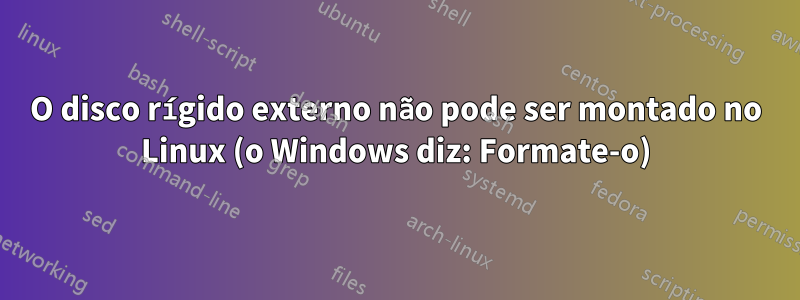 O disco rígido externo não pode ser montado no Linux (o Windows diz: Formate-o)