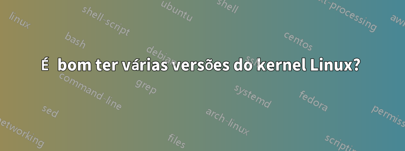 É bom ter várias versões do kernel Linux?