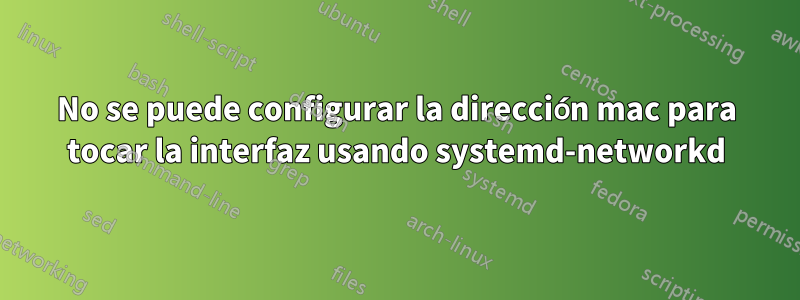 No se puede configurar la dirección mac para tocar la interfaz usando systemd-networkd