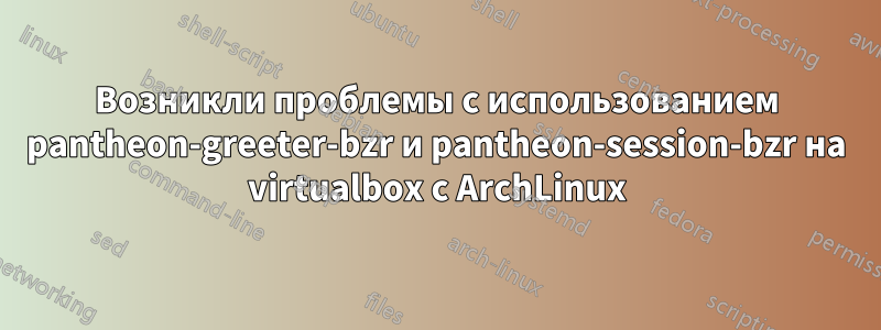 Возникли проблемы с использованием pantheon-greeter-bzr и pantheon-session-bzr на virtualbox с ArchLinux