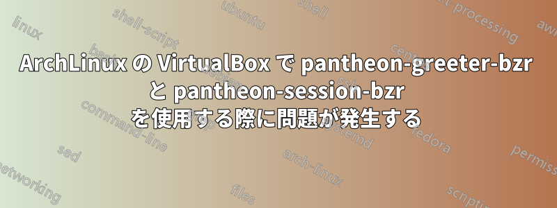 ArchLinux の VirtualBox で pantheon-greeter-bzr と pantheon-session-bzr を使用する際に問題が発生する