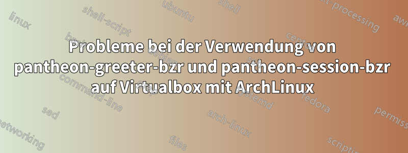 Probleme bei der Verwendung von pantheon-greeter-bzr und pantheon-session-bzr auf Virtualbox mit ArchLinux