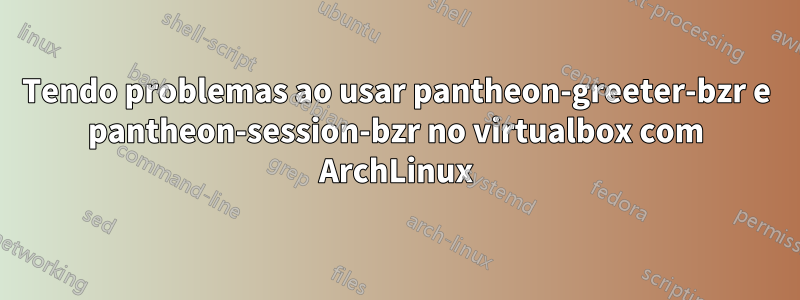 Tendo problemas ao usar pantheon-greeter-bzr e pantheon-session-bzr no virtualbox com ArchLinux