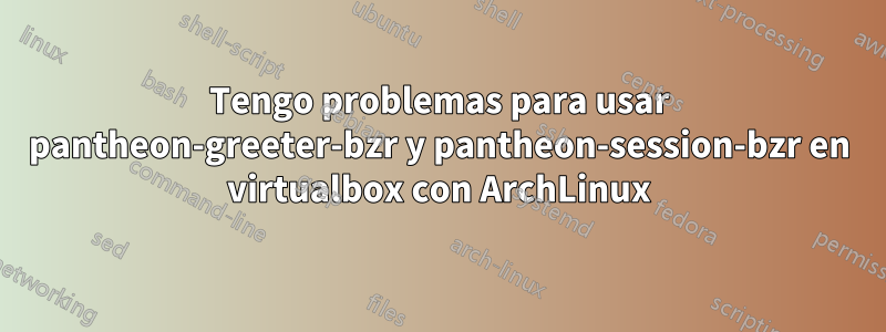 Tengo problemas para usar pantheon-greeter-bzr y pantheon-session-bzr en virtualbox con ArchLinux