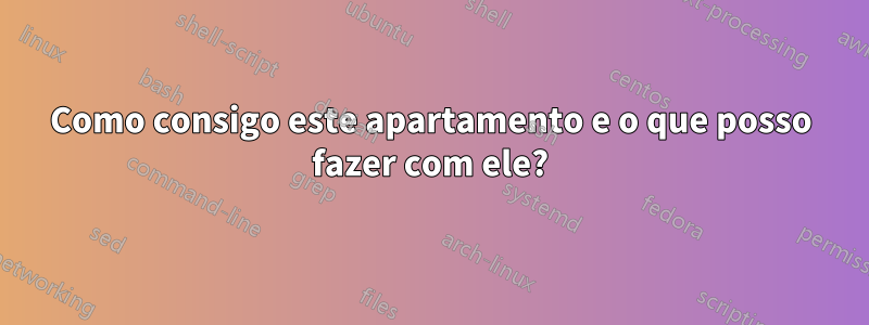 Como consigo este apartamento e o que posso fazer com ele?