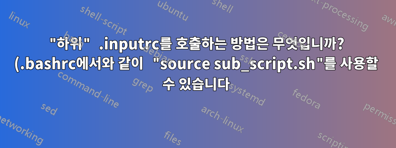 "하위" .inputrc를 호출하는 방법은 무엇입니까? (.bashrc에서와 같이 "source sub_script.sh"를 사용할 수 있습니다)