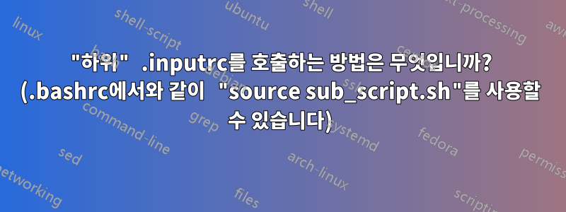 "하위" .inputrc를 호출하는 방법은 무엇입니까? (.bashrc에서와 같이 "source sub_script.sh"를 사용할 수 있습니다)