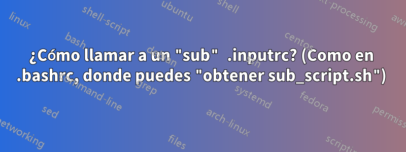 ¿Cómo llamar a un "sub" .inputrc? (Como en .bashrc, donde puedes "obtener sub_script.sh")