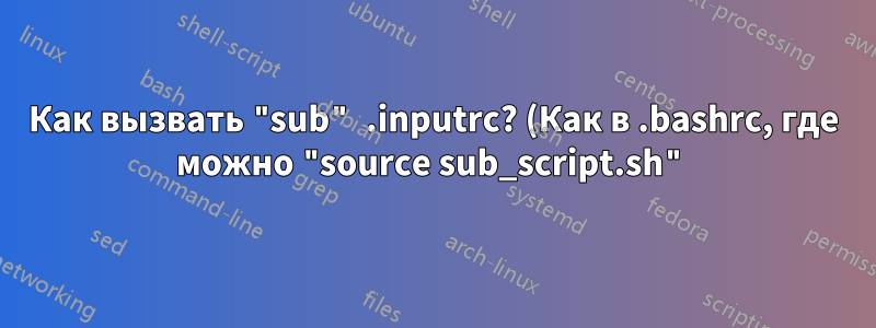 Как вызвать "sub" .inputrc? (Как в .bashrc, где можно "source sub_script.sh")