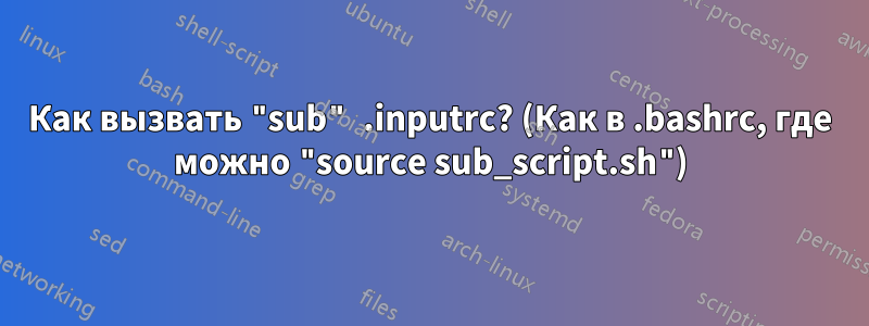 Как вызвать "sub" .inputrc? (Как в .bashrc, где можно "source sub_script.sh")