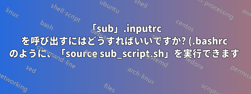 「sub」.inputrc を呼び出すにはどうすればいいですか? (.bashrc のように、「source sub_script.sh」を実行できます)