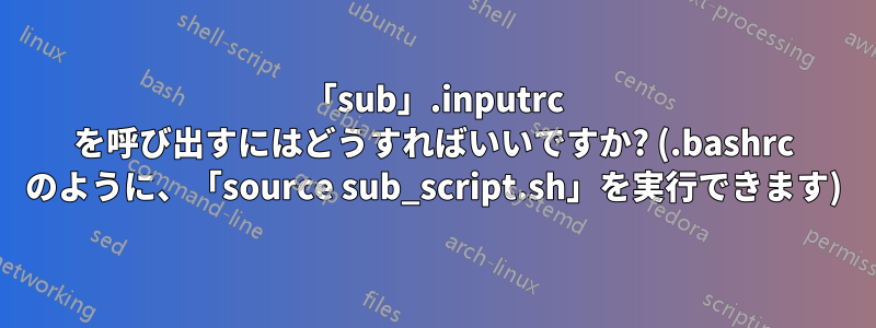 「sub」.inputrc を呼び出すにはどうすればいいですか? (.bashrc のように、「source sub_script.sh」を実行できます)