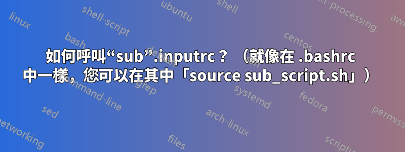 如何呼叫“sub”.inputrc？ （就像在 .bashrc 中一樣，您可以在其中「source sub_script.sh」）