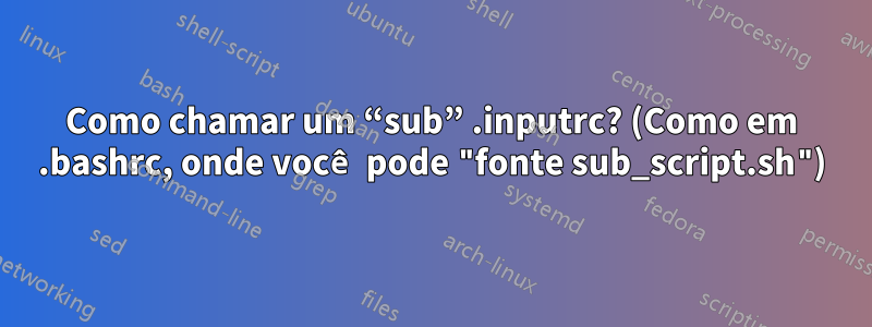 Como chamar um “sub” .inputrc? (Como em .bashrc, onde você pode "fonte sub_script.sh")