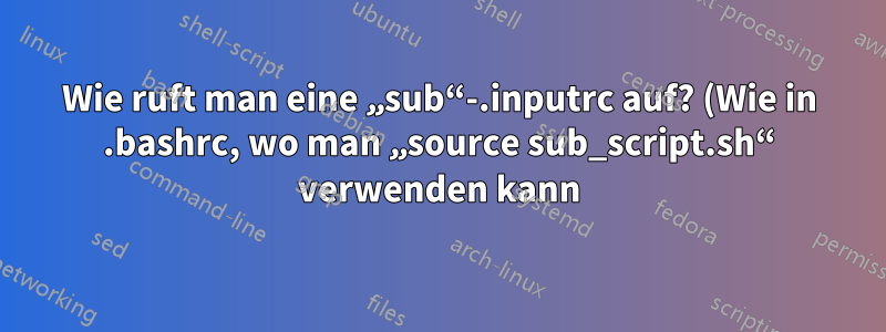 Wie ruft man eine „sub“-.inputrc auf? (Wie in .bashrc, wo man „source sub_script.sh“ verwenden kann)