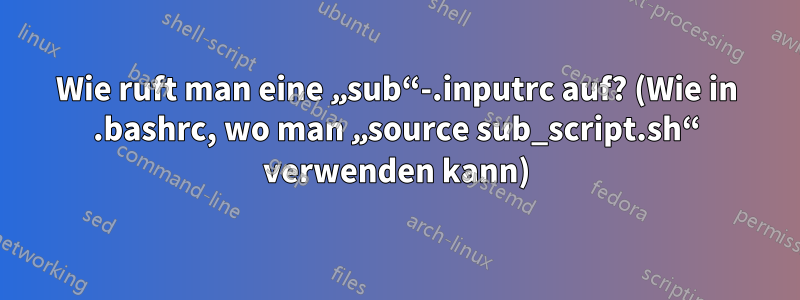 Wie ruft man eine „sub“-.inputrc auf? (Wie in .bashrc, wo man „source sub_script.sh“ verwenden kann)