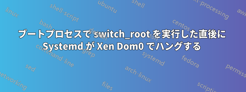 ブートプロセスで switch_root を実行した直後に Systemd が Xen Dom0 でハングする