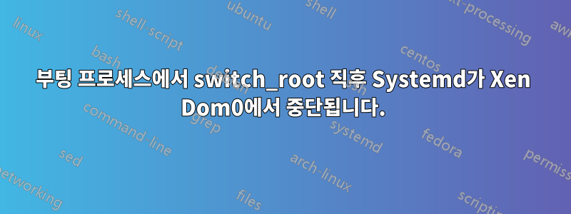 부팅 프로세스에서 switch_root 직후 Systemd가 Xen Dom0에서 중단됩니다.