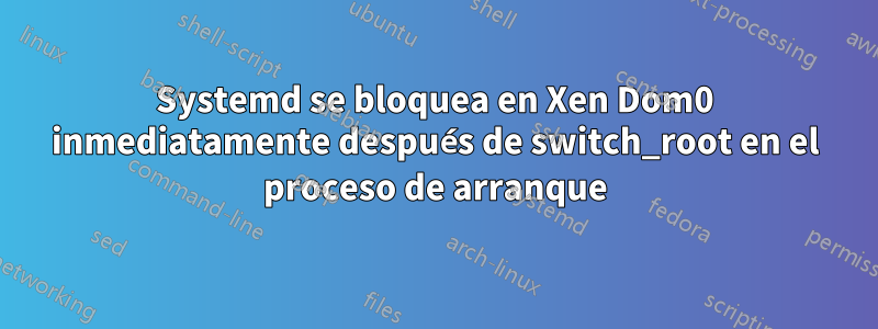 Systemd se bloquea en Xen Dom0 inmediatamente después de switch_root en el proceso de arranque