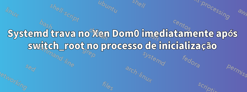 Systemd trava no Xen Dom0 imediatamente após switch_root no processo de inicialização