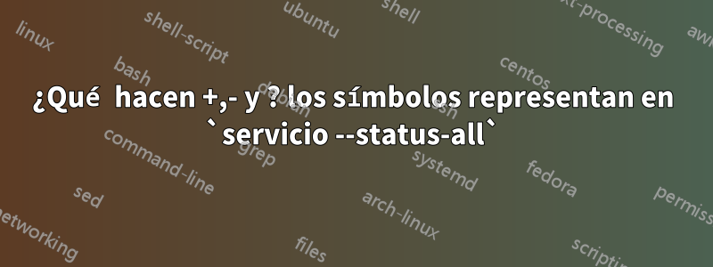 ¿Qué hacen +,- y ? los símbolos representan en `servicio --status-all`