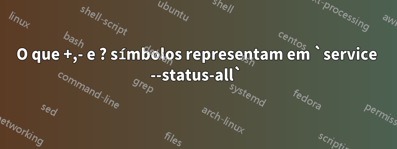 O que +,- e ? símbolos representam em `service --status-all`