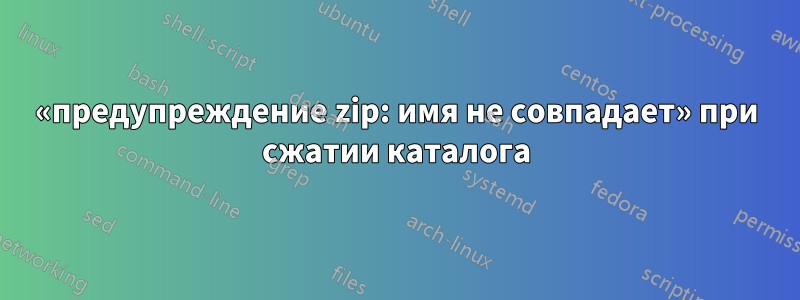 «предупреждение zip: имя не совпадает» при сжатии каталога