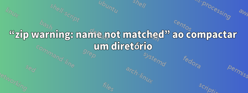 “zip warning: name not matched” ao compactar um diretório