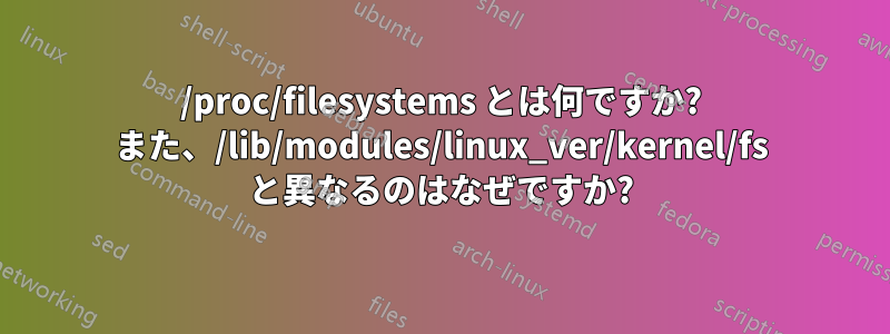 /proc/filesystems とは何ですか? また、/lib/modules/linux_ver/kernel/fs と異なるのはなぜですか?