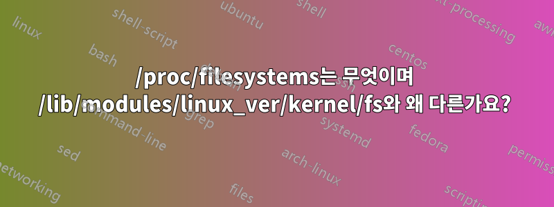 /proc/filesystems는 무엇이며 /lib/modules/linux_ver/kernel/fs와 왜 다른가요?