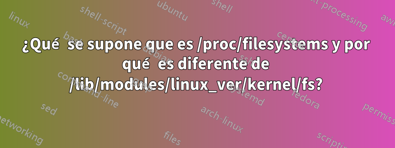 ¿Qué se supone que es /proc/filesystems y por qué es diferente de /lib/modules/linux_ver/kernel/fs?