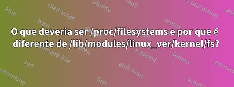 O que deveria ser /proc/filesystems e por que é diferente de /lib/modules/linux_ver/kernel/fs?