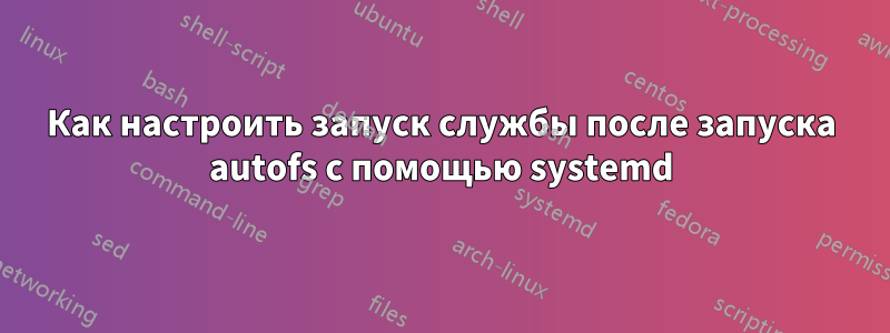 Как настроить запуск службы после запуска autofs с помощью systemd