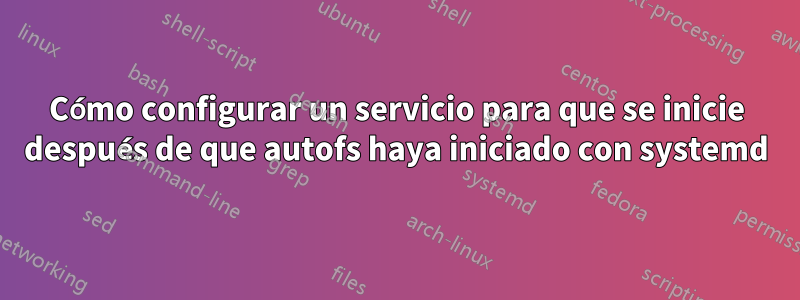 Cómo configurar un servicio para que se inicie después de que autofs haya iniciado con systemd