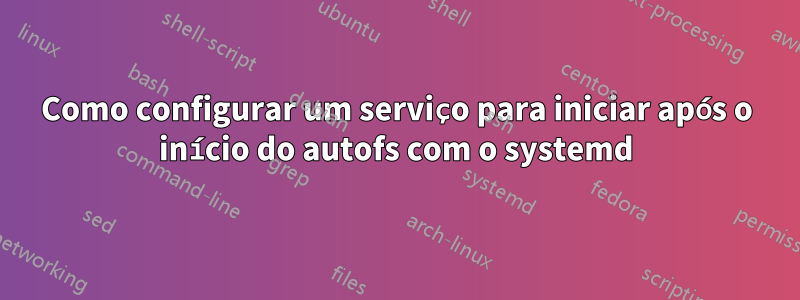 Como configurar um serviço para iniciar após o início do autofs com o systemd