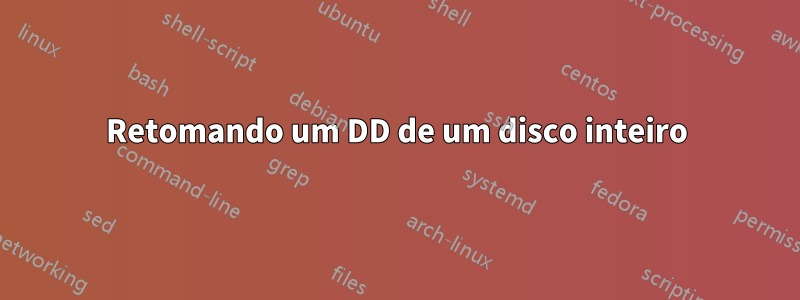 Retomando um DD de um disco inteiro