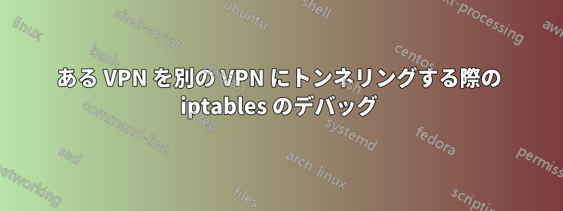 ある VPN を別の VPN にトンネリングする際の iptables のデバッグ