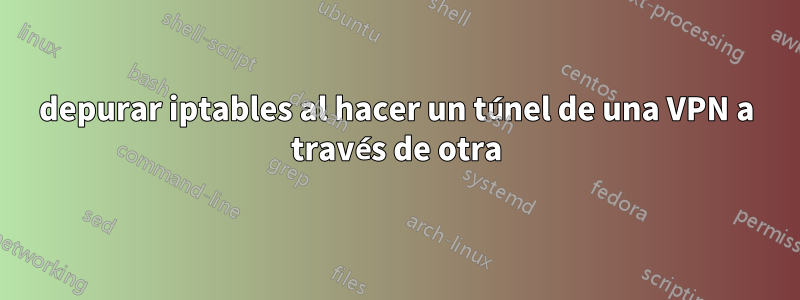 depurar iptables al hacer un túnel de una VPN a través de otra