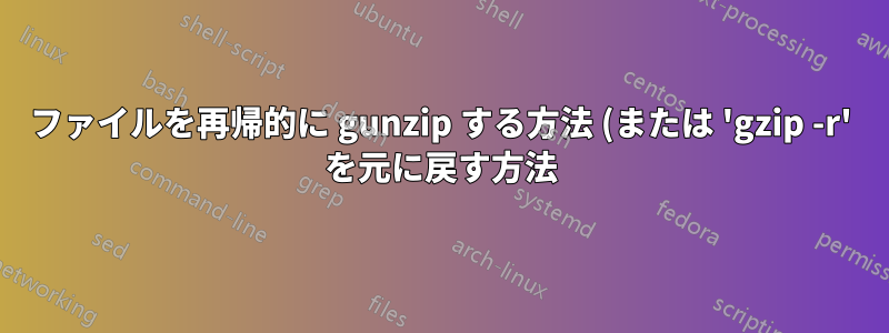 ファイルを再帰的に gunzip する方法 (または 'gzip -r' を元に戻す方法)