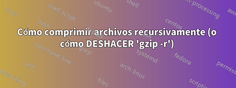 Cómo comprimir archivos recursivamente (o cómo DESHACER 'gzip -r')